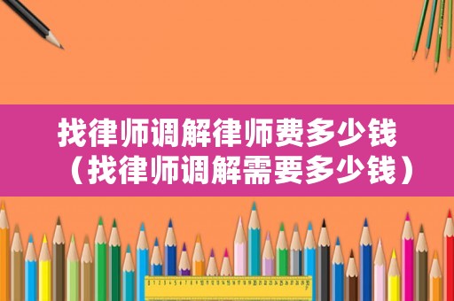 找律師調(diào)解律師費多少錢（找律師調(diào)解需要多少錢）