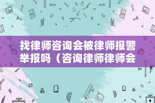 找律師咨詢會被律師報警舉報嗎（咨詢律師律師會舉報當事人嗎）