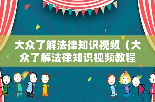 大眾了解法律知識(shí)視頻（大眾了解法律知識(shí)視頻教程）