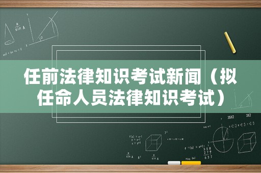 任前法律知識考試新聞（擬任命人員法律知識考試）