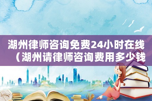 湖州律師咨詢免費(fèi)24小時在線（湖州請律師咨詢費(fèi)用多少錢）