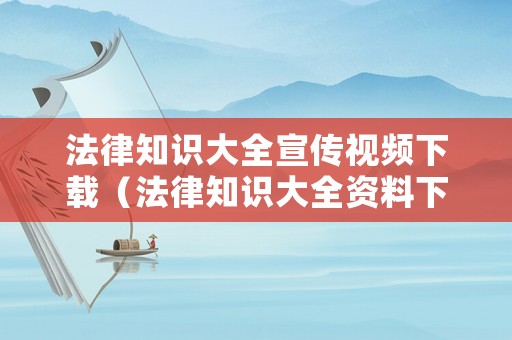 法律知識大全宣傳視頻下載（法律知識大全資料下載）