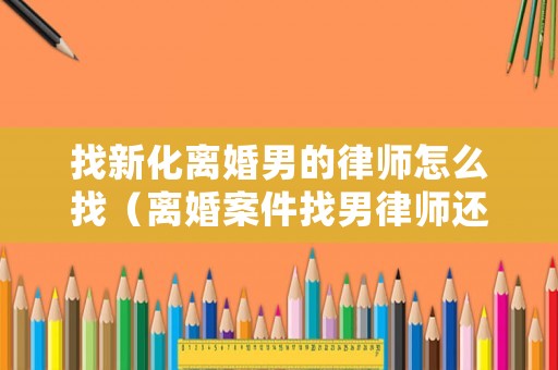 找新化離婚男的律師怎么找（離婚案件找男律師還是女律師）