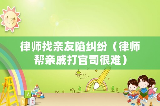 律師找親友陷糾紛（律師幫親戚打官司很難）