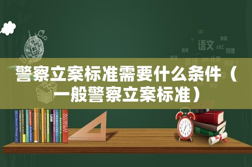 警察立案標(biāo)準(zhǔn)需要什么條件（一般警察立案標(biāo)準(zhǔn)）
