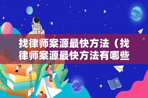 找律師案源最快方法（找律師案源最快方法有哪些）