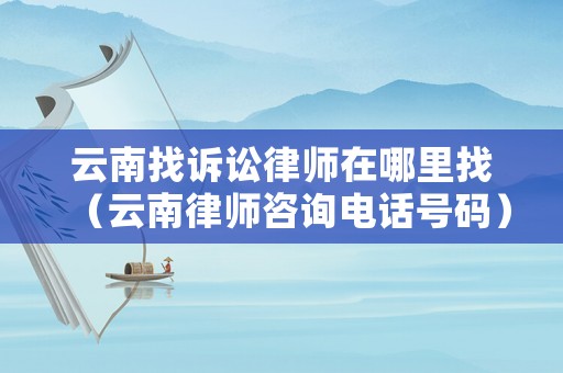 云南找訴訟律師在哪里找（云南律師咨詢電話號碼）