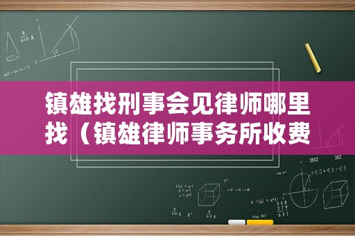 鎮(zhèn)雄找刑事會(huì)見(jiàn)律師哪里找（鎮(zhèn)雄律師事務(wù)所收費(fèi)）