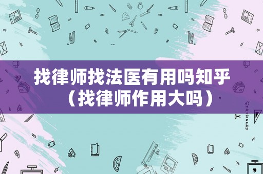 找律師找法醫(yī)有用嗎知乎（找律師作用大嗎）