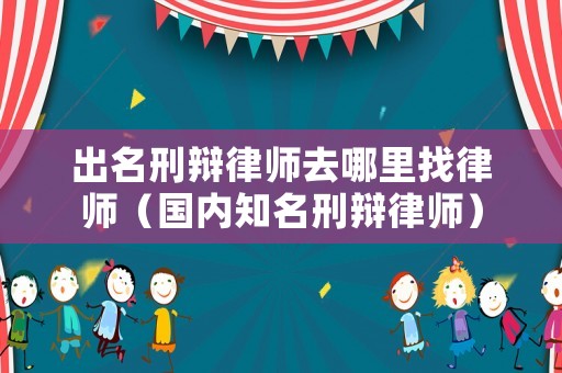 出名刑辯律師去哪里找律師（國內(nèi)知名刑辯律師）