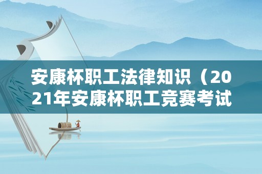 安康杯職工法律知識（2021年安康杯職工競賽考試題）
