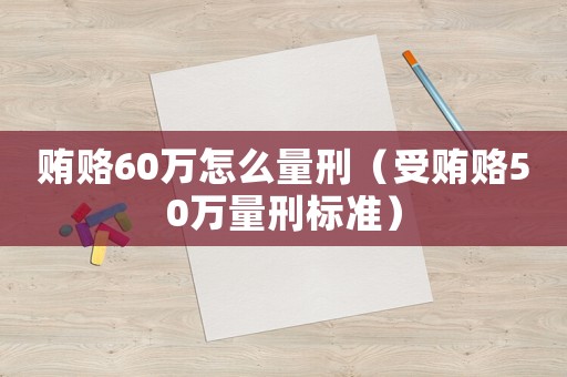 賄賂60萬怎么量刑（受賄賂50萬量刑標準）