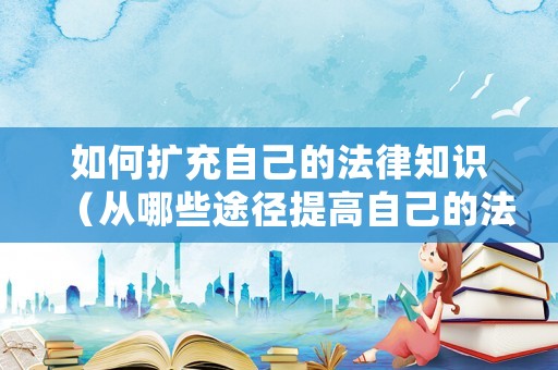 如何擴充自己的法律知識（從哪些途徑提高自己的法律知識）