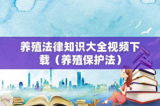養(yǎng)殖法律知識(shí)大全視頻下載（養(yǎng)殖保護(hù)法）