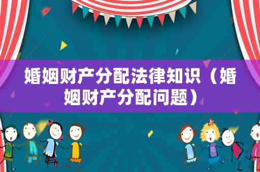 婚姻財產(chǎn)分配法律知識（婚姻財產(chǎn)分配問題）