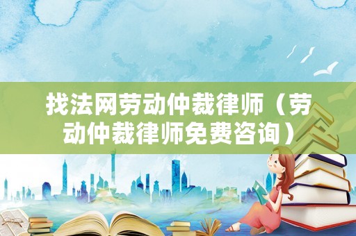 找法網(wǎng)勞動(dòng)仲裁律師（勞動(dòng)仲裁律師免費(fèi)咨詢）