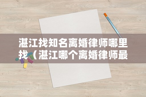 湛江找知名離婚律師哪里找（湛江哪個(gè)離婚律師最出名）