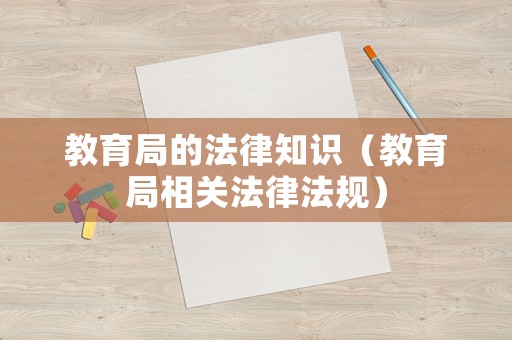 教育局的法律知識(shí)（教育局相關(guān)法律法規(guī)）