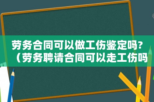 勞務(wù)合同可以做工傷鑒定嗎?（勞務(wù)聘請(qǐng)合同可以走工傷嗎）