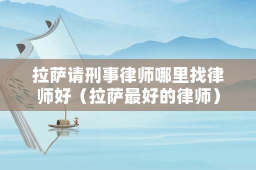 拉薩請刑事律師哪里找律師好（拉薩最好的律師）