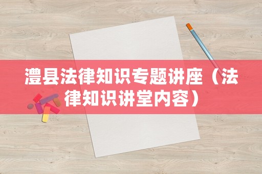 澧縣法律知識(shí)專題講座（法律知識(shí)講堂內(nèi)容）