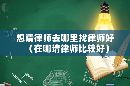 想請律師去哪里找律師好（在哪請律師比較好）