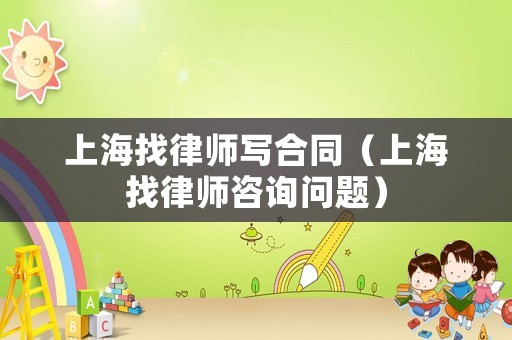 上海找律師寫合同（上海找律師咨詢問(wèn)題）