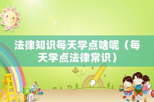 法律知識(shí)每天學(xué)點(diǎn)啥呢（每天學(xué)點(diǎn)法律常識(shí)）
