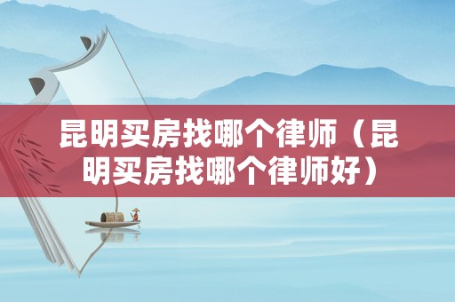 昆明買(mǎi)房找哪個(gè)律師（昆明買(mǎi)房找哪個(gè)律師好）