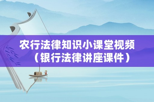 農(nóng)行法律知識小課堂視頻（銀行法律講座課件）