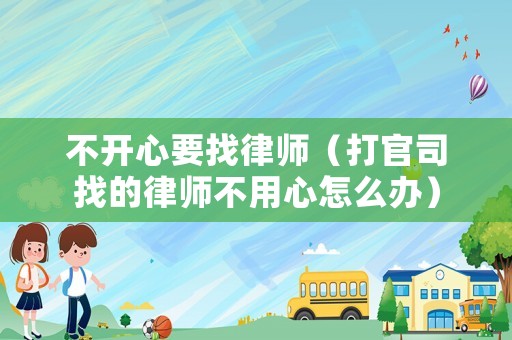 不開心要找律師（打官司找的律師不用心怎么辦）