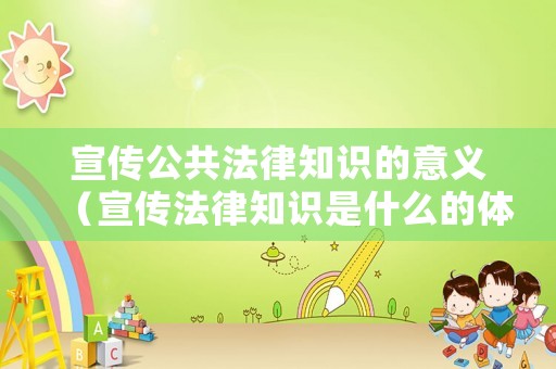 宣傳公共法律知識(shí)的意義（宣傳法律知識(shí)是什么的體現(xiàn)）