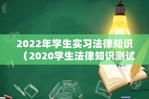 2022年學(xué)生實(shí)習(xí)法律知識（2020學(xué)生法律知識測試答案）