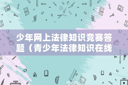少年網(wǎng)上法律知識(shí)競(jìng)賽答題（青少年法律知識(shí)在線答題）