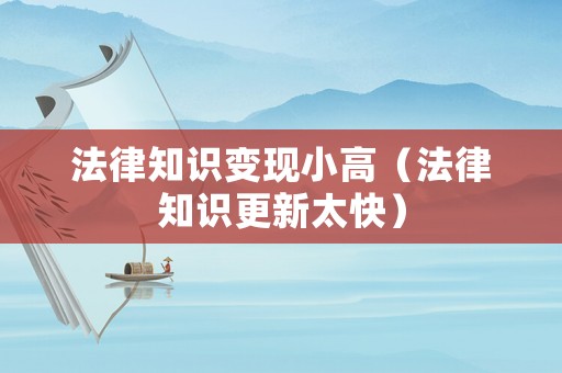 法律知識(shí)變現(xiàn)小高（法律知識(shí)更新太快）