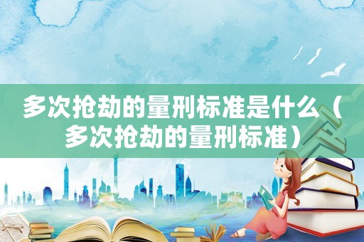 多次搶劫的量刑標(biāo)準(zhǔn)是什么（多次搶劫的量刑標(biāo)準(zhǔn)）