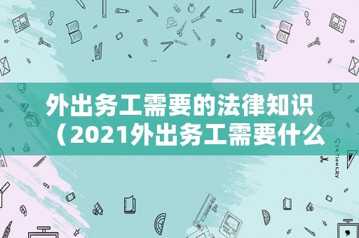 外出務(wù)工需要的法律知識(shí)（2021外出務(wù)工需要什么證明）