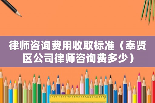 律師咨詢費(fèi)用收取標(biāo)準(zhǔn)（奉賢區(qū)公司律師咨詢費(fèi)多少）
