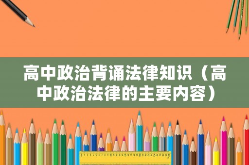 高中政治背誦法律知識(shí)（高中政治法律的主要內(nèi)容）