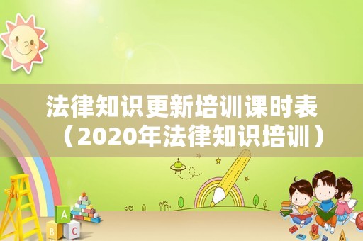 法律知識(shí)更新培訓(xùn)課時(shí)表（2020年法律知識(shí)培訓(xùn)）