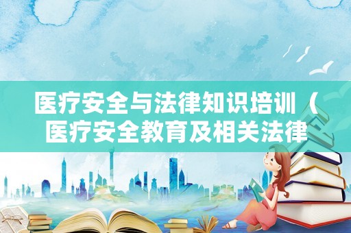 醫(yī)療安全與法律知識(shí)培訓(xùn)（醫(yī)療安全教育及相關(guān)法律法規(guī)）