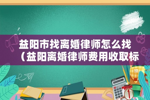 益陽市找離婚律師怎么找（益陽離婚律師費(fèi)用收取標(biāo)準(zhǔn)）