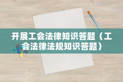開展工會法律知識答題（工會法律法規(guī)知識答題）