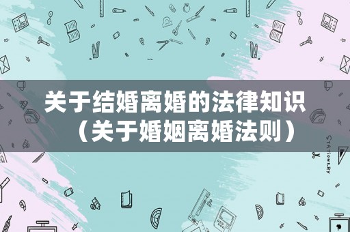 關(guān)于結(jié)婚離婚的法律知識（關(guān)于婚姻離婚法則）