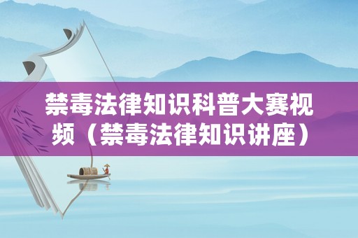 禁毒法律知識科普大賽視頻（禁毒法律知識講座）