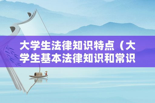大學(xué)生法律知識特點（大學(xué)生基本法律知識和常識）