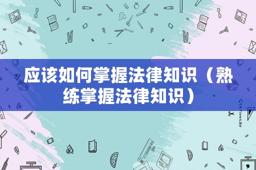 應該如何掌握法律知識（熟練掌握法律知識）