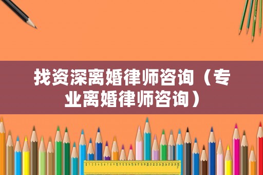 找資深離婚律師咨詢（專業(yè)離婚律師咨詢）