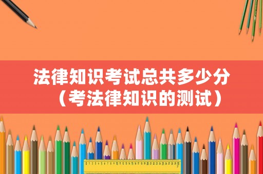 法律知識考試總共多少分（考法律知識的測試）