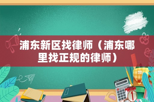 浦東新區(qū)找律師（浦東哪里找正規(guī)的律師）